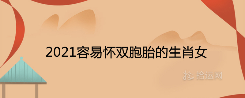 2021 Zodiac woman who is easy to conceive twins