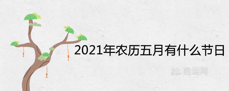 What festivals are there in the fifth month of the lunar calendar in 2021